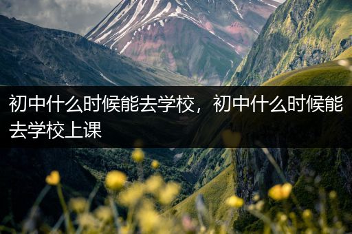 初中什么时候能去学校，初中什么时候能去学校上课