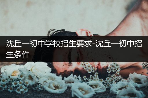 沈丘一初中学校招生要求-沈丘一初中招生条件