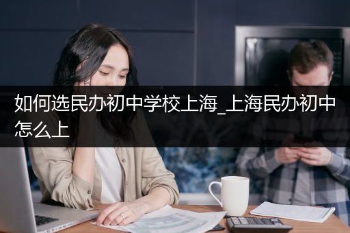 如何选民办初中学校上海_上海民办初中怎么上