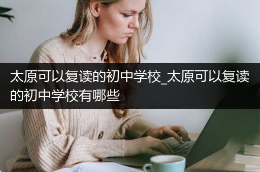 太原可以复读的初中学校_太原可以复读的初中学校有哪些