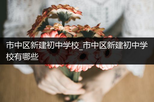 市中区新建初中学校_市中区新建初中学校有哪些