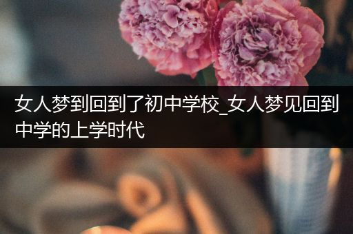 女人梦到回到了初中学校_女人梦见回到中学的上学时代