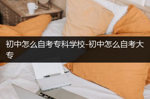 初中怎么自考专科学校-初中怎么自考大专