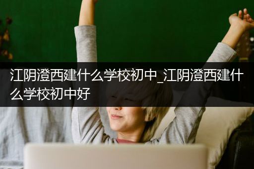 江阴澄西建什么学校初中_江阴澄西建什么学校初中好