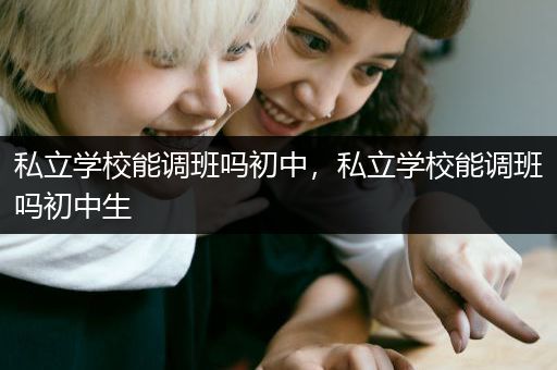 私立学校能调班吗初中，私立学校能调班吗初中生