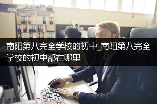 南阳第八完全学校的初中_南阳第八完全学校的初中部在哪里