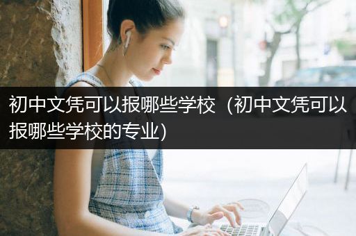 初中文凭可以报哪些学校（初中文凭可以报哪些学校的专业）