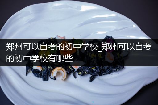 郑州可以自考的初中学校_郑州可以自考的初中学校有哪些