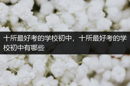 十所最好考的学校初中，十所最好考的学校初中有哪些