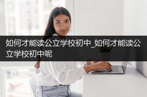 如何才能读公立学校初中_如何才能读公立学校初中呢