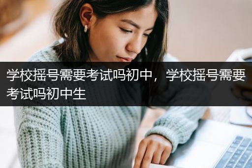 学校摇号需要考试吗初中，学校摇号需要考试吗初中生