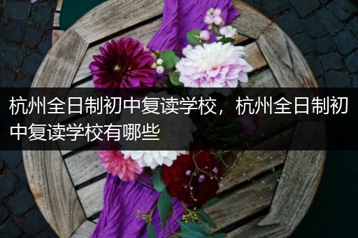 杭州全日制初中复读学校，杭州全日制初中复读学校有哪些