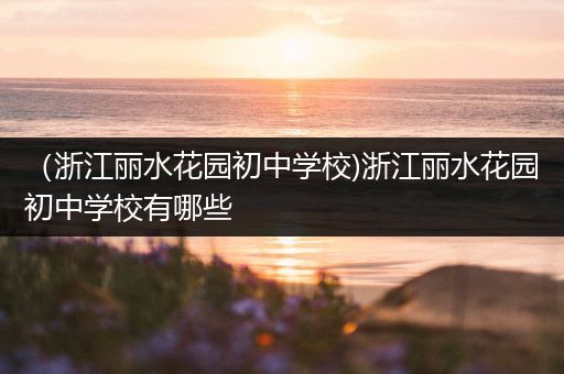 （浙江丽水花园初中学校)浙江丽水花园初中学校有哪些