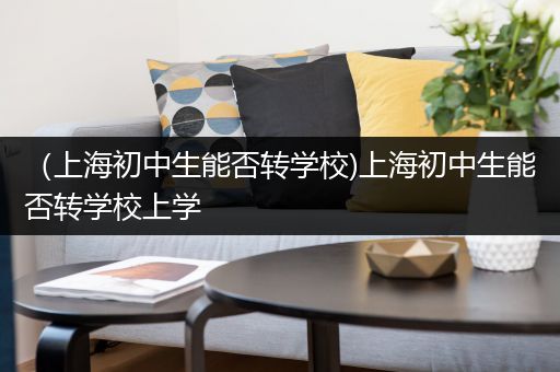 （上海初中生能否转学校)上海初中生能否转学校上学