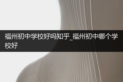 福州初中学校好吗知乎_福州初中哪个学校好