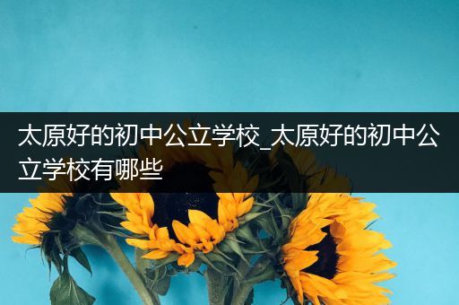 太原好的初中公立学校_太原好的初中公立学校有哪些