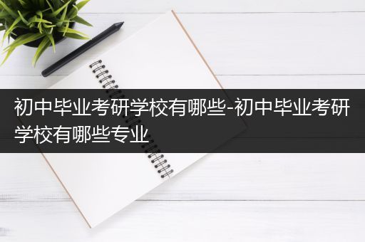 初中毕业考研学校有哪些-初中毕业考研学校有哪些专业