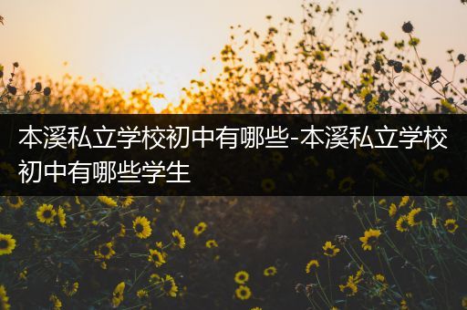 本溪私立学校初中有哪些-本溪私立学校初中有哪些学生