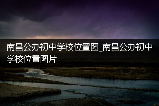 南昌公办初中学校位置图_南昌公办初中学校位置图片