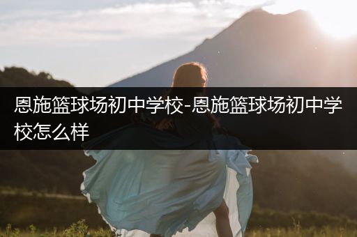 恩施篮球场初中学校-恩施篮球场初中学校怎么样