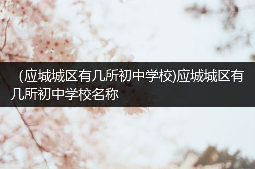 （应城城区有几所初中学校)应城城区有几所初中学校名称
