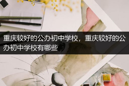 重庆较好的公办初中学校，重庆较好的公办初中学校有哪些