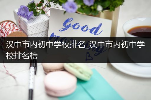 汉中市内初中学校排名_汉中市内初中学校排名榜