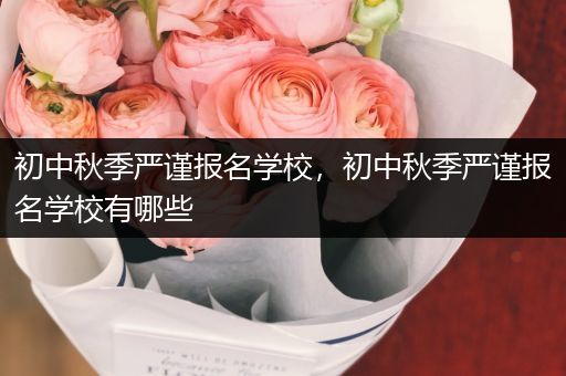 初中秋季严谨报名学校，初中秋季严谨报名学校有哪些