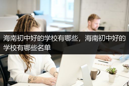 海南初中好的学校有哪些，海南初中好的学校有哪些名单