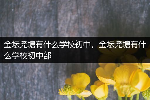 金坛尧塘有什么学校初中，金坛尧塘有什么学校初中部