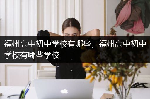福州高中初中学校有哪些，福州高中初中学校有哪些学校