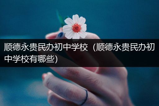 顺德永贵民办初中学校（顺德永贵民办初中学校有哪些）