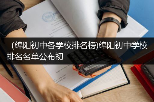 （绵阳初中各学校排名榜)绵阳初中学校排名名单公布初