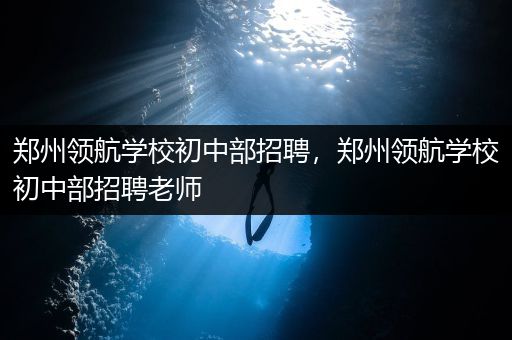 郑州领航学校初中部招聘，郑州领航学校初中部招聘老师