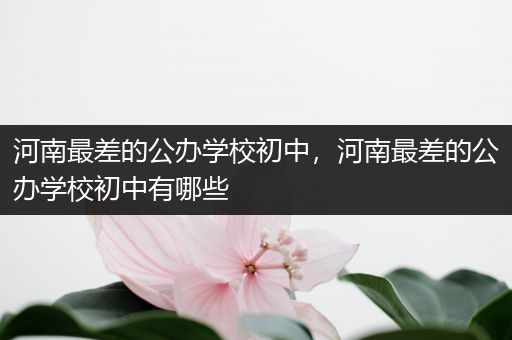 河南最差的公办学校初中，河南最差的公办学校初中有哪些