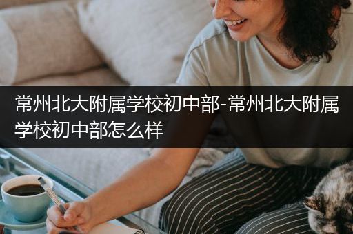 常州北大附属学校初中部-常州北大附属学校初中部怎么样