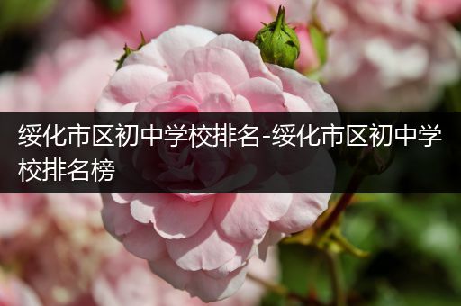 绥化市区初中学校排名-绥化市区初中学校排名榜