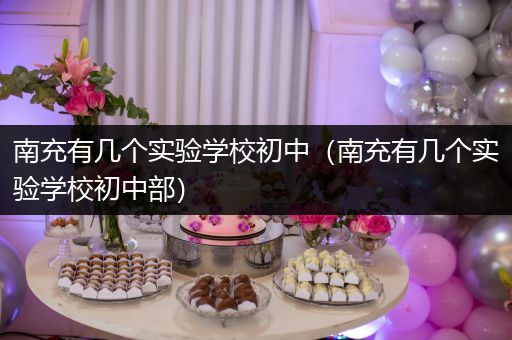 南充有几个实验学校初中（南充有几个实验学校初中部）