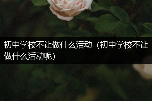 初中学校不让做什么活动（初中学校不让做什么活动呢）