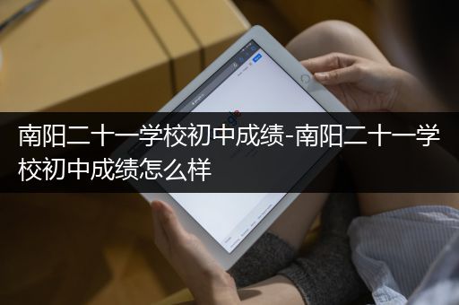 南阳二十一学校初中成绩-南阳二十一学校初中成绩怎么样