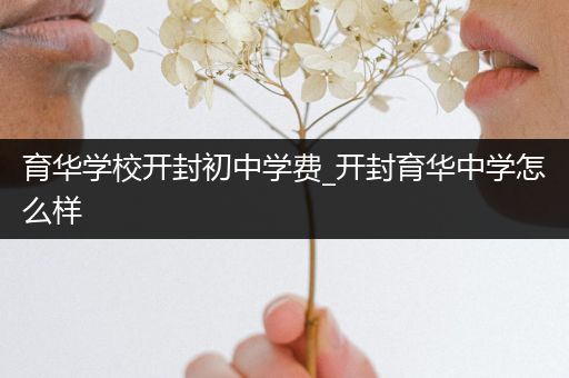 育华学校开封初中学费_开封育华中学怎么样