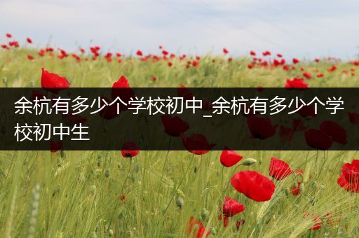 余杭有多少个学校初中_余杭有多少个学校初中生