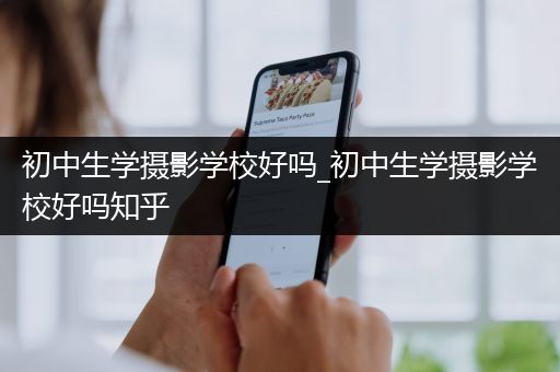 初中生学摄影学校好吗_初中生学摄影学校好吗知乎