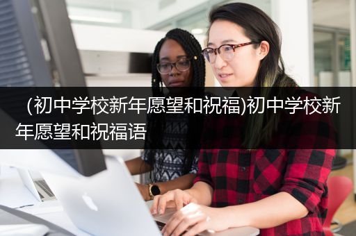 （初中学校新年愿望和祝福)初中学校新年愿望和祝福语
