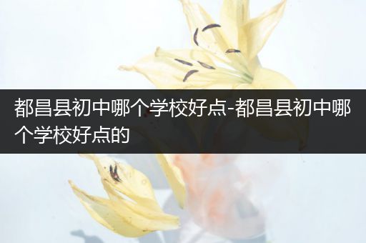 都昌县初中哪个学校好点-都昌县初中哪个学校好点的