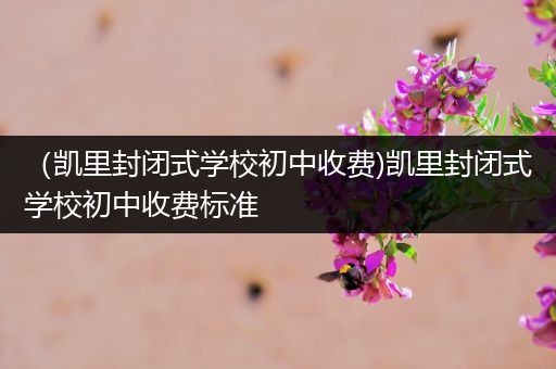 （凯里封闭式学校初中收费)凯里封闭式学校初中收费标准