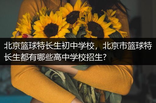 北京篮球特长生初中学校，北京市篮球特长生都有哪些高中学校招生?