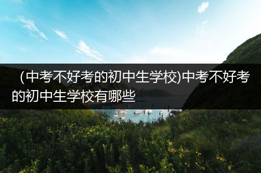 （中考不好考的初中生学校)中考不好考的初中生学校有哪些