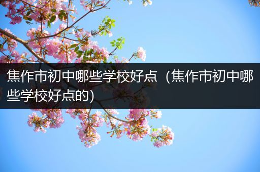 焦作市初中哪些学校好点（焦作市初中哪些学校好点的）