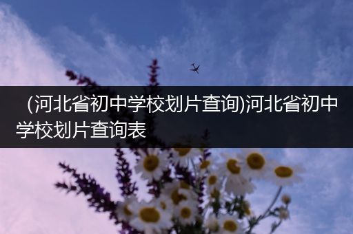 （河北省初中学校划片查询)河北省初中学校划片查询表